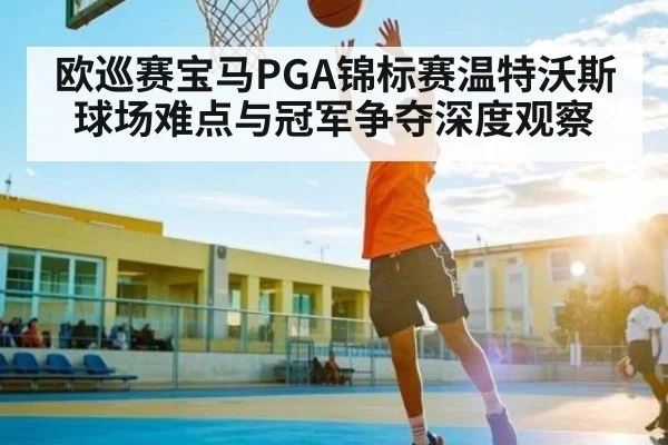 欧巡赛宝马PGA锦标赛温特沃斯球场难点与冠军争夺深度观察