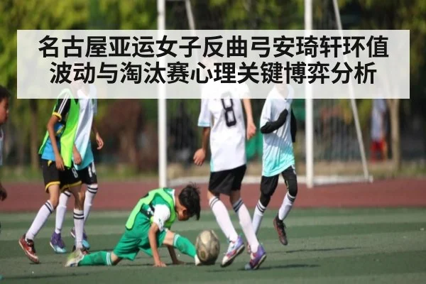 名古屋亚运女子反曲弓安琦轩环值波动与淘汰赛心理关键博弈分析