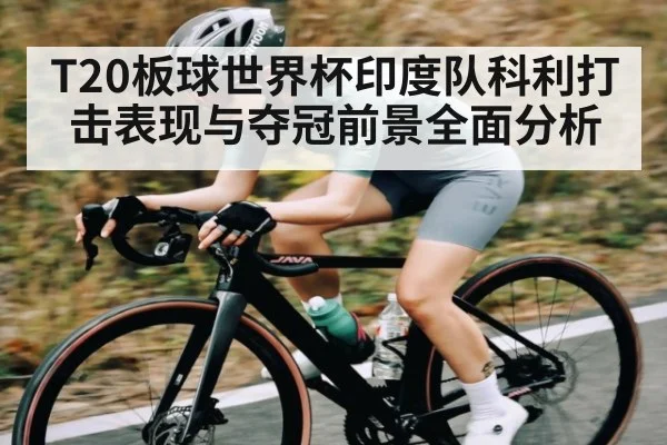 T20板球世界杯印度队科利打击表现与夺冠前景全面分析